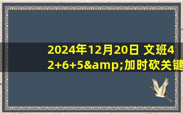 2024年12月20日 文班42+6+5&加时砍关键8分 杨23+16 马刺加时力克老鹰